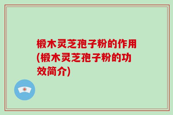 椴木灵芝孢子粉的作用(椴木灵芝孢子粉的功效简介)