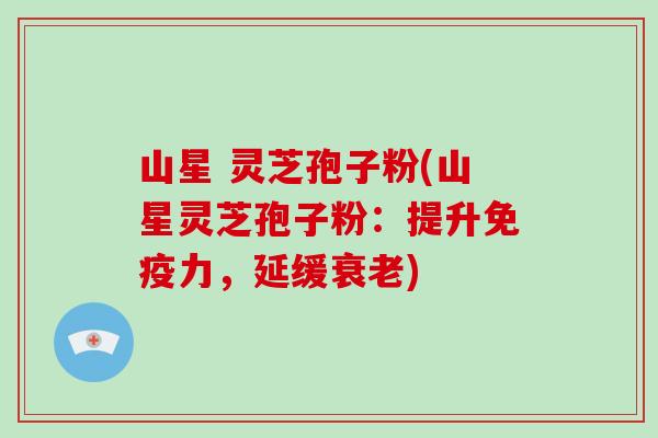山星 灵芝孢子粉(山星灵芝孢子粉：提升免疫力，延缓衰老)