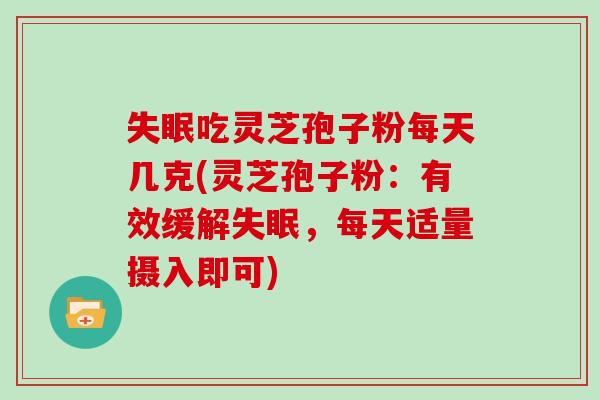 失眠吃灵芝孢子粉每天几克(灵芝孢子粉：有效缓解失眠，每天适量摄入即可)