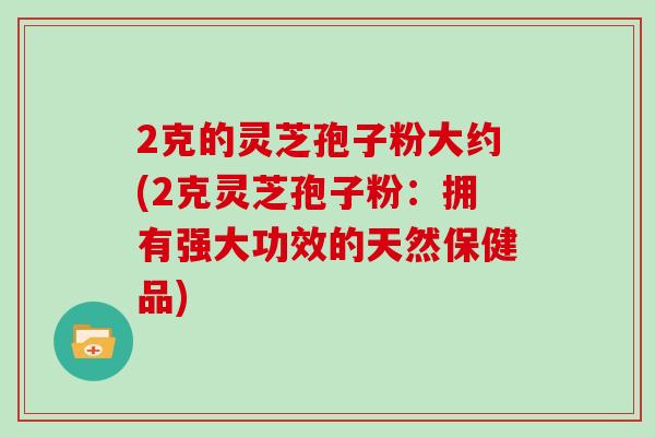 2克的灵芝孢子粉大约(2克灵芝孢子粉：拥有强大功效的天然保健品)