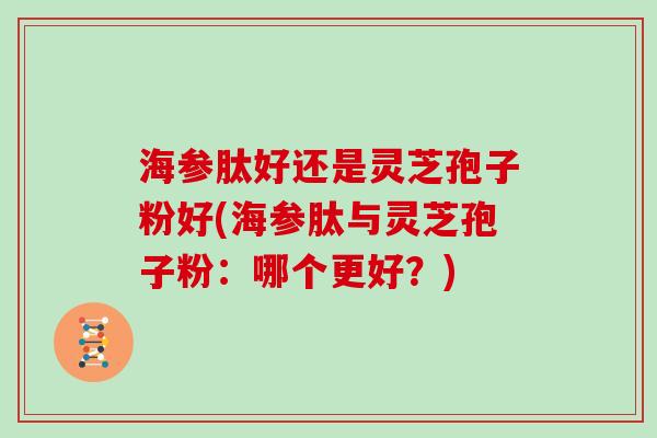 海参肽好还是灵芝孢子粉好(海参肽与灵芝孢子粉:哪个更好?)-第1张图片-灵芝大师 海参肽好还是灵芝孢子粉好(海参肽与灵芝孢子粉:哪个更好?)-第1张图片-灵芝大师