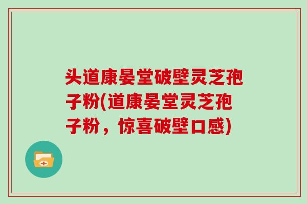 头道康晏堂破壁灵芝孢子粉(道康晏堂灵芝孢子粉，惊喜破壁口感)