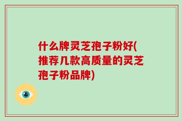 什么牌灵芝孢子粉好(推荐几款高质量的灵芝孢子粉品牌)