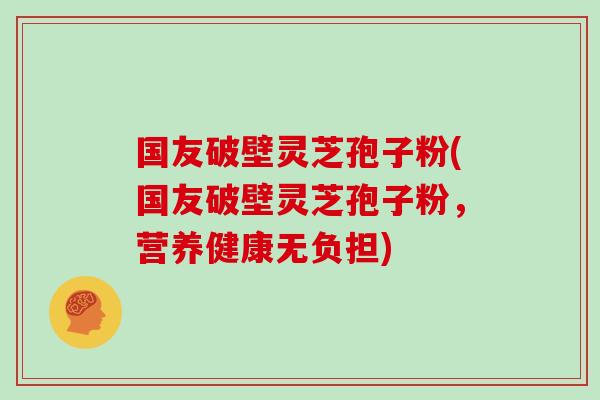国友破壁灵芝孢子粉(国友破壁灵芝孢子粉，营养健康无负担)