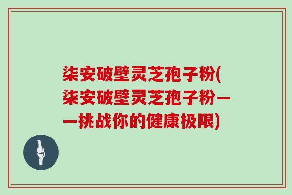 柒安破壁灵芝孢子粉(柒安破壁灵芝孢子粉——挑战你的健康极限)