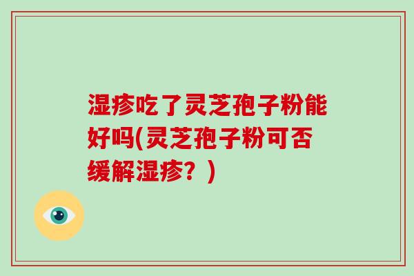 湿疹吃了灵芝孢子粉能好吗(灵芝孢子粉可否缓解湿疹？)