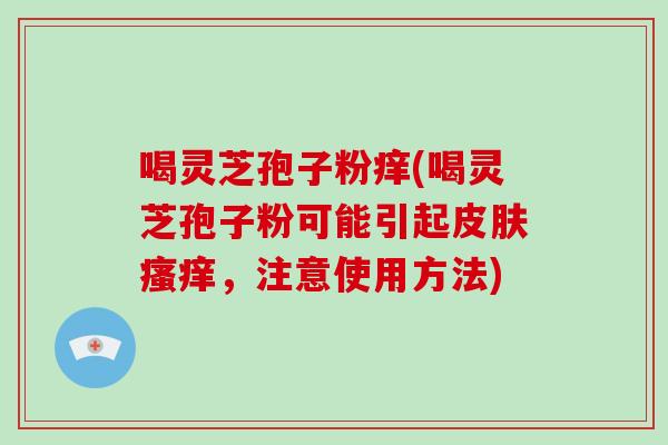 喝灵芝孢子粉痒(喝灵芝孢子粉可能引起皮肤瘙痒,注意使用方法)-第1张图片-灵芝大师 喝灵芝孢子粉痒(喝灵芝孢子粉可能引起皮肤瘙痒,注意使用方法)-第1张图片-灵芝大师