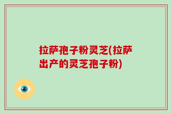 拉萨孢子粉灵芝(拉萨出产的灵芝孢子粉)