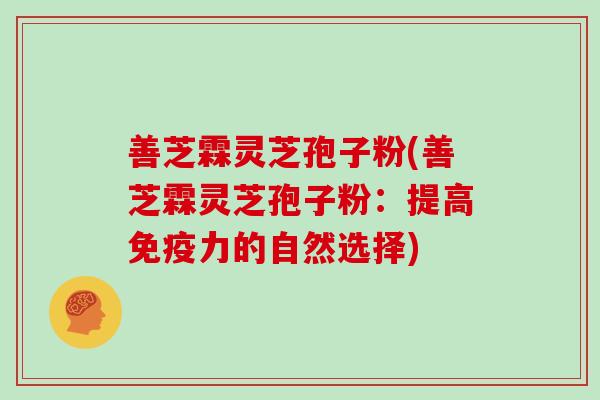 善芝霖灵芝孢子粉(善芝霖灵芝孢子粉:提高免疫力的自然选择)-第1张图片-灵芝大师 善芝霖灵芝孢子粉(善芝霖灵芝孢子粉:提高免疫力的自然选择)-第1张图片-灵芝大师