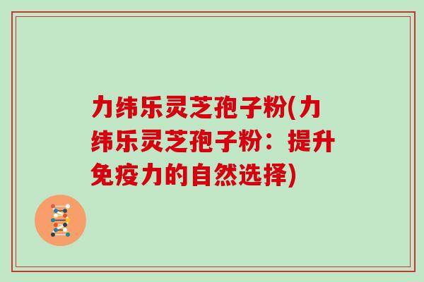 力纬乐灵芝孢子粉(力纬乐灵芝孢子粉：提升免疫力的自然选择)
