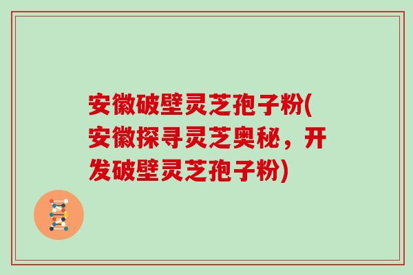 安徽破壁灵芝孢子粉(安徽探寻灵芝奥秘，开发破壁灵芝孢子粉)