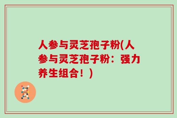 人参与灵芝孢子粉(人参与灵芝孢子粉:强力养生组合!)-第1张图片-灵芝大师 人参与灵芝孢子粉(人参与灵芝孢子粉:强力养生组合!)-第1张图片-灵芝大师