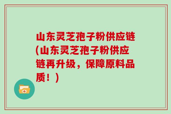 山东灵芝孢子粉供应链(山东灵芝孢子粉供应链再升级，保障原料品质！)