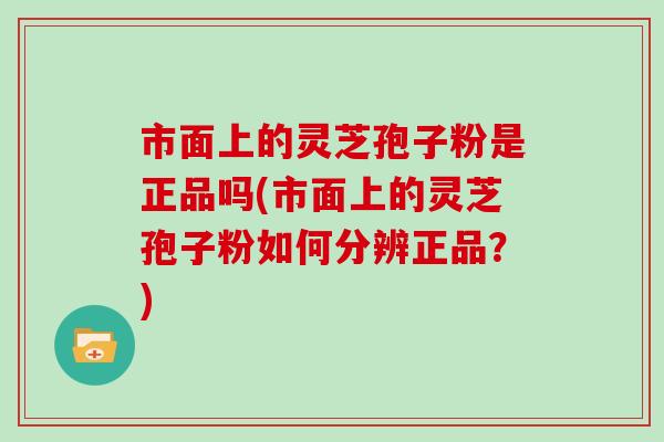 市面上的灵芝孢子粉是正品吗(市面上的灵芝孢子粉如何分辨正品？)