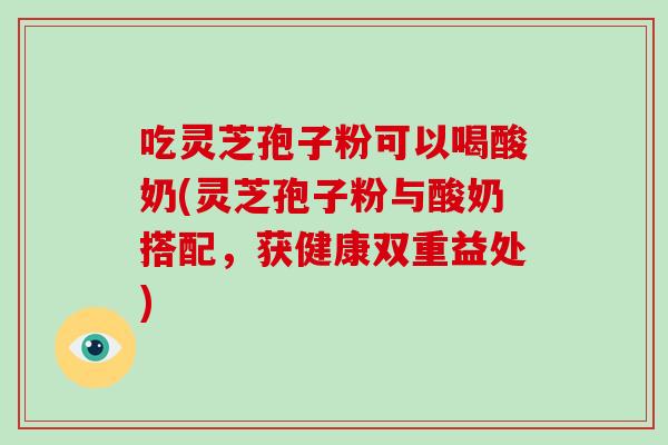 吃灵芝孢子粉可以喝酸奶(灵芝孢子粉与酸奶搭配，获健康双重益处)
