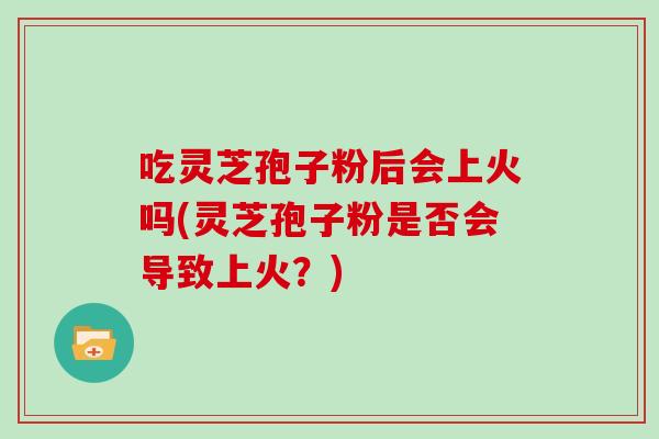吃灵芝孢子粉后会上火吗(灵芝孢子粉是否会导致上火？)