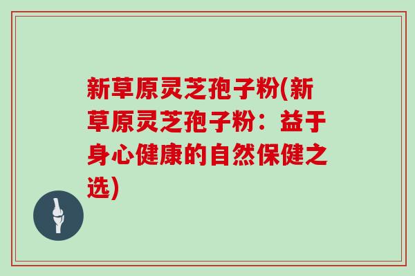 新草原灵芝孢子粉(新草原灵芝孢子粉：益于身心健康的自然保健之选)
