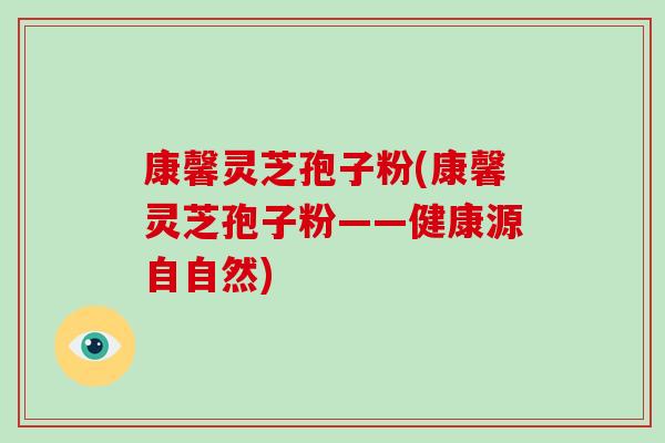 康馨灵芝孢子粉(康馨灵芝孢子粉——健康源自自然)