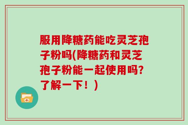 服用降糖药能吃灵芝孢子粉吗(降糖药和灵芝孢子粉能一起使用吗?了解一下!)-第1张图片-灵芝大师 服用降糖药能吃灵芝孢子粉吗(降糖药和灵芝孢子粉能一起使用吗?了解一下!)-第1张图片-灵芝大师