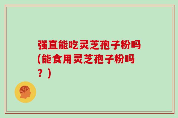 强直能吃灵芝孢子粉吗(能食用灵芝孢子粉吗？)