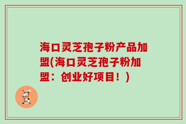 海口灵芝孢子粉产品加盟(海口灵芝孢子粉加盟：创业好项目！)