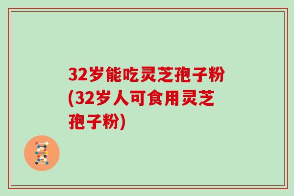 32岁能吃灵芝孢子粉(32岁人可食用灵芝孢子粉)