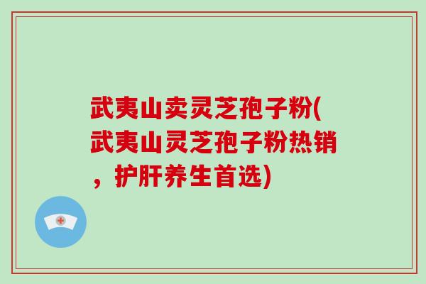 武夷山卖灵芝孢子粉(武夷山灵芝孢子粉热销，护肝养生首选)