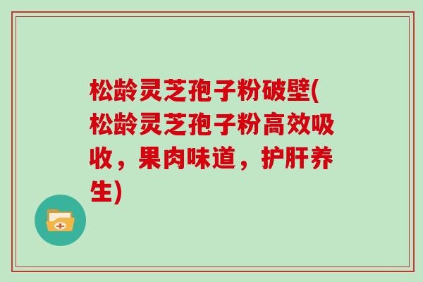 松龄灵芝孢子粉破壁(松龄灵芝孢子粉高效吸收，果肉味道，护肝养生)