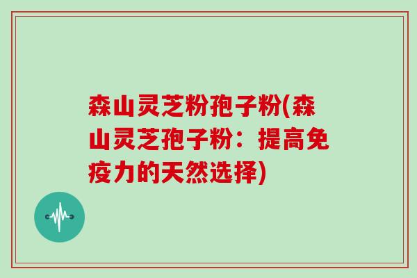 森山灵芝粉孢子粉(森山灵芝孢子粉：提高免疫力的天然选择)