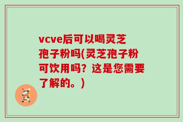 vcve后可以喝灵芝孢子粉吗(灵芝孢子粉可饮用吗？这是您需要了解的。)