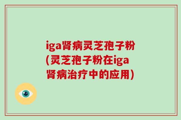 iga肾病灵芝孢子粉(灵芝孢子粉在iga肾病治疗中的应用)