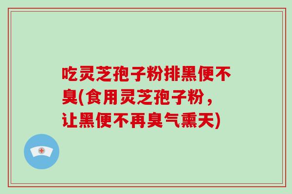 吃灵芝孢子粉排黑便不臭(食用灵芝孢子粉，让黑便不再臭气熏天)