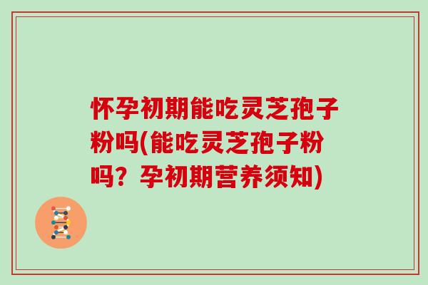 怀孕初期能吃灵芝孢子粉吗(能吃灵芝孢子粉吗?孕初期营养须知)-第1张图片-灵芝大师 怀孕初期能吃灵芝孢子粉吗(能吃灵芝孢子粉吗?孕初期营养须知)-第1张图片-灵芝大师