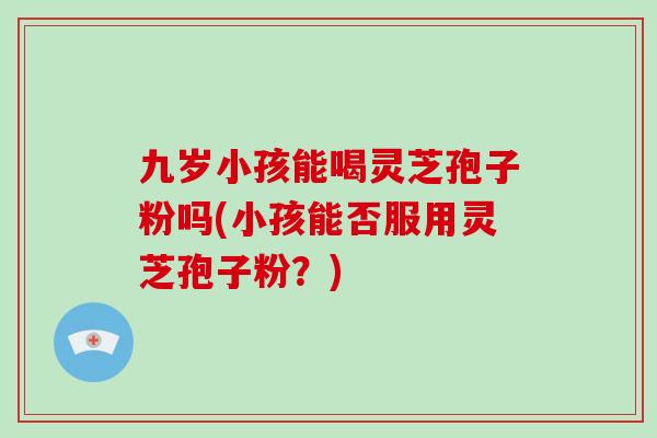 九岁小孩能喝灵芝孢子粉吗(小孩能否服用灵芝孢子粉？)-第1张图片-灵芝大师