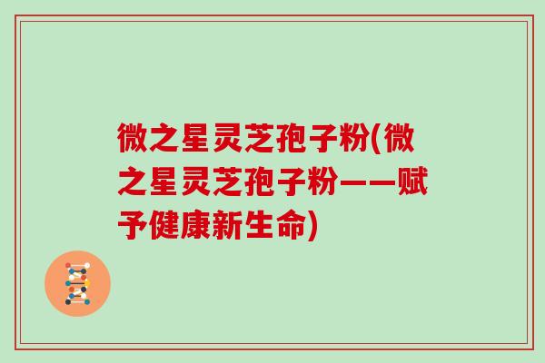 微之星灵芝孢子粉(微之星灵芝孢子粉——赋予健康新生命)