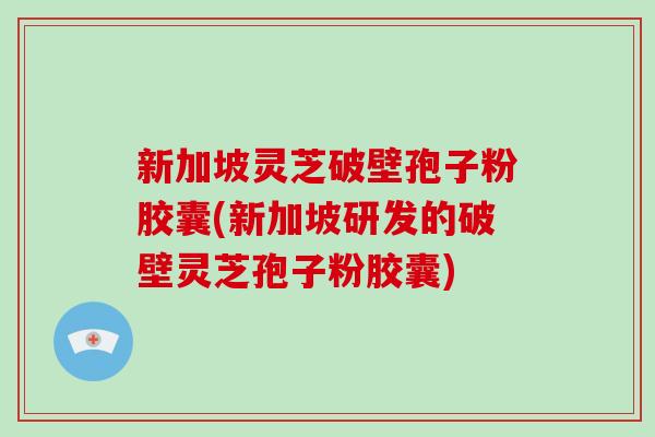 新加坡灵芝破壁孢子粉胶囊(新加坡研发的破壁灵芝孢子粉胶囊)