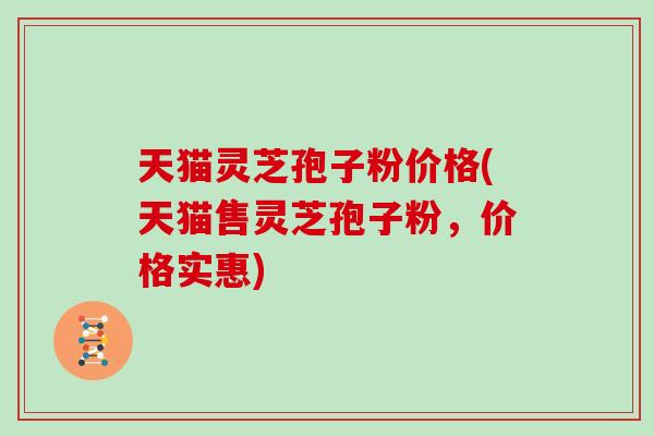 天猫灵芝孢子粉价格(天猫售灵芝孢子粉，价格实惠)