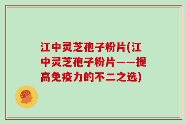 江中灵芝孢子粉片(江中灵芝孢子粉片——提高免疫力的不二之选)