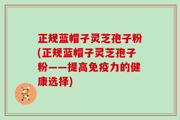 正规蓝帽子灵芝孢子粉(正规蓝帽子灵芝孢子粉——提高免疫力的健康选择)-第1张图片-灵芝大师