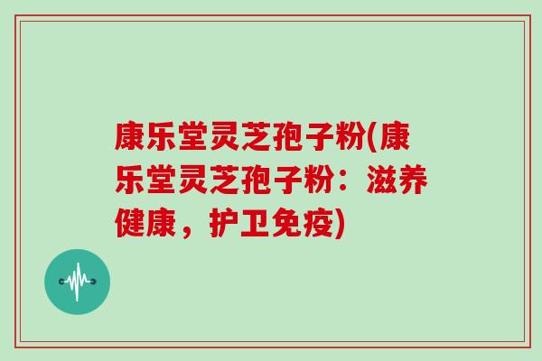 康乐堂灵芝孢子粉(康乐堂灵芝孢子粉：滋养健康，护卫免疫)