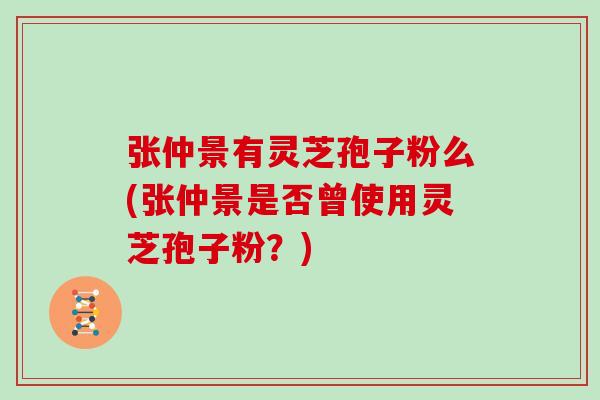 张仲景有灵芝孢子粉么(张仲景是否曾使用灵芝孢子粉？)