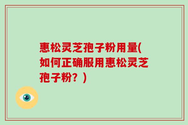 惠松灵芝孢子粉用量(如何正确服用惠松灵芝孢子粉?)-第1张图片-灵芝大师 惠松灵芝孢子粉用量(如何正确服用惠松灵芝孢子粉?)-第1张图片-灵芝大师