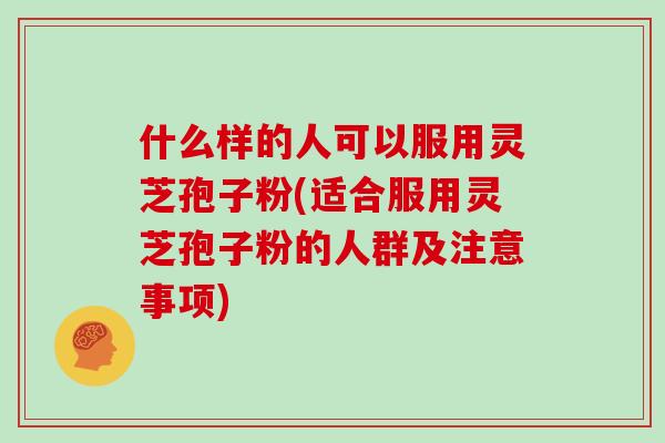 什么样的人可以服用灵芝孢子粉(适合服用灵芝孢子粉的人群及注意事项)