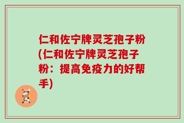 仁和佐宁牌灵芝孢子粉(仁和佐宁牌灵芝孢子粉：提高免疫力的好帮手)