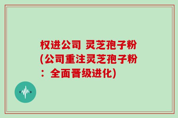 权进公司 灵芝孢子粉(公司重注灵芝孢子粉：全面晋级进化)