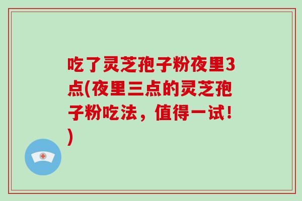 吃了灵芝孢子粉夜里3点(夜里三点的灵芝孢子粉吃法,值得一试!)-第1张图片-灵芝大师 吃了灵芝孢子粉夜里3点(夜里三点的灵芝孢子粉吃法,值得一试!)-第1张图片-灵芝大师