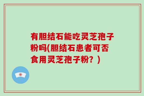 有胆结石能吃灵芝孢子粉吗(胆结石患者可否食用灵芝孢子粉？)
