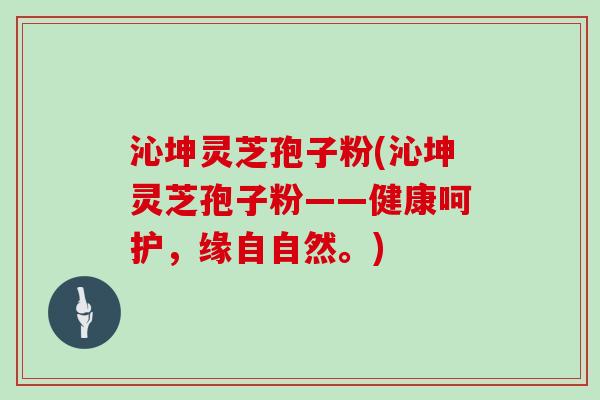 沁坤灵芝孢子粉(沁坤灵芝孢子粉——健康呵护，缘自自然。)