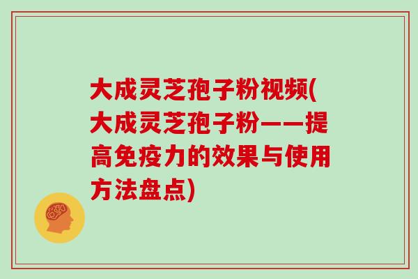 大成灵芝孢子粉视频(大成灵芝孢子粉——提高免疫力的效果与使用方法盘点)