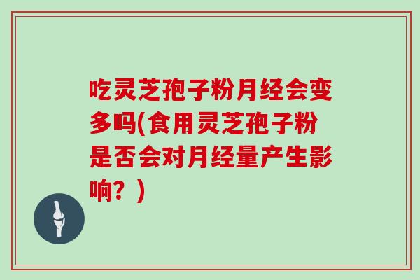 吃灵芝孢子粉月经会变多吗(食用灵芝孢子粉是否会对月经量产生影响?)-第1张图片-灵芝大师 吃灵芝孢子粉月经会变多吗(食用灵芝孢子粉是否会对月经量产生影响?)-第1张图片-灵芝大师